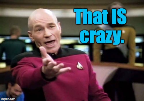 Picard Wtf Meme | That IS crazy. | image tagged in memes,picard wtf | made w/ Imgflip meme maker