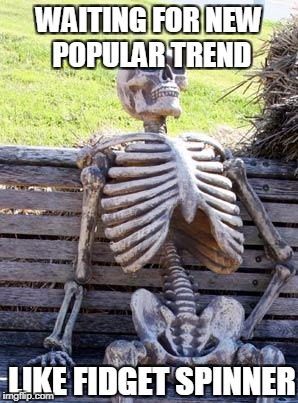 Waiting Skeleton | WAITING FOR NEW POPULAR TREND; LIKE FIDGET SPINNER | image tagged in memes,waiting skeleton | made w/ Imgflip meme maker