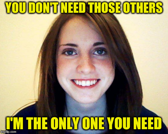 YOU DON'T NEED THOSE OTHERS I'M THE ONLY ONE YOU NEED | made w/ Imgflip meme maker