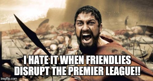 Sparta Leonidas Meme | I HATE IT WHEN FRIENDLIES DISRUPT THE PREMIER LEAGUE!! | image tagged in memes,sparta leonidas | made w/ Imgflip meme maker