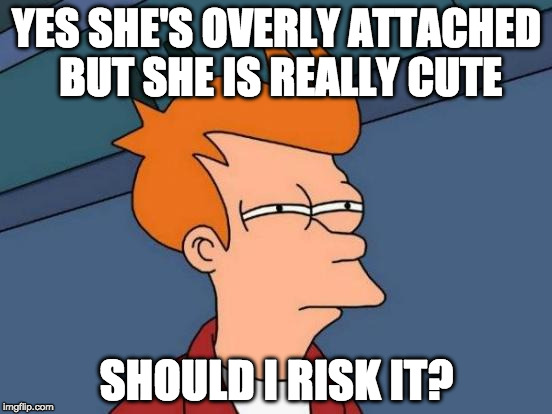 How are there so many pics of this girl? Did she embrace her fame? | YES SHE'S OVERLY ATTACHED BUT SHE IS REALLY CUTE; SHOULD I RISK IT? | image tagged in memes,futurama fry,overly attached girlfriend,socrates,overly attached girlfriend weekend,overly attached girlfriend week | made w/ Imgflip meme maker
