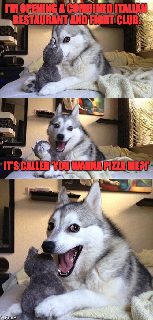 Interviewing spokesmodels right now if you're interested... | I'M OPENING A COMBINED ITALIAN RESTAURANT AND FIGHT CLUB. IT'S CALLED 'YOU WANNA PIZZA ME?!' | image tagged in memes,bad pun dog | made w/ Imgflip meme maker