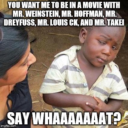 Third World Skeptical Kid Meme | YOU WANT ME TO BE IN A MOVIE WITH MR. WEINSTEIN, MR. HOFFMAN, MR. DREYFUSS, MR. LOUIS CK, AND MR. TAKEI; SAY WHAAAAAAAT? | image tagged in memes,third world skeptical kid | made w/ Imgflip meme maker