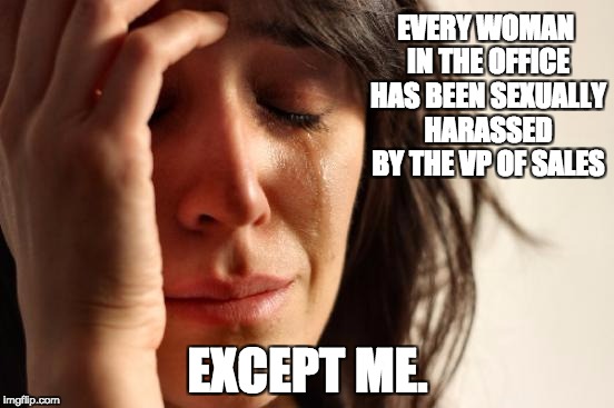 First World Problems Meme | EVERY WOMAN IN THE OFFICE HAS BEEN SEXUALLY HARASSED BY THE VP OF SALES; EXCEPT ME. | image tagged in memes,first world problems | made w/ Imgflip meme maker