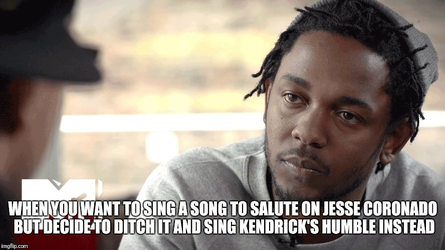 kendrick lamar  | WHEN YOU WANT TO SING A SONG TO SALUTE ON JESSE CORONADO BUT DECIDE TO DITCH IT AND SING KENDRICK'S HUMBLE INSTEAD | image tagged in kendrick lamar | made w/ Imgflip meme maker