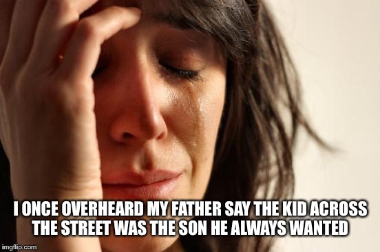 First World Problems Meme | I ONCE OVERHEARD MY FATHER SAY THE KID ACROSS THE STREET WAS THE SON HE ALWAYS WANTED | image tagged in memes,first world problems | made w/ Imgflip meme maker