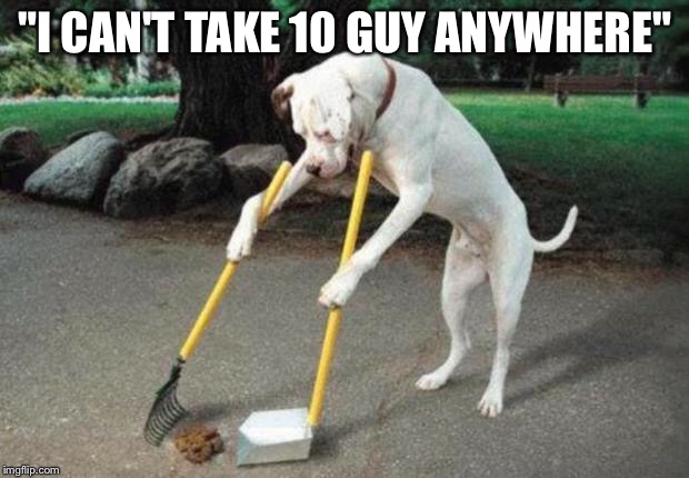 Dog poop | "I CAN'T TAKE 10 GUY ANYWHERE" | image tagged in dog poop | made w/ Imgflip meme maker