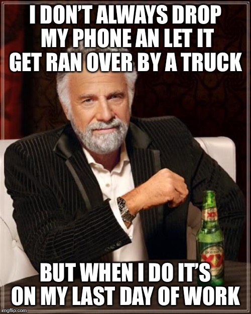 The Most Interesting Man In The World Meme | I DON’T ALWAYS DROP MY PHONE AN LET IT GET RAN OVER BY A TRUCK; BUT WHEN I DO IT’S ON MY LAST DAY OF WORK | image tagged in memes,the most interesting man in the world | made w/ Imgflip meme maker