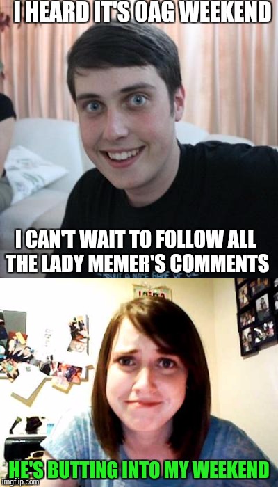 Overly attached girl..... I mean, boyfriend weekend. A Socrates, isayisay, and Crazyness_all_the_way event | I HEARD IT'S OAG WEEKEND; I CAN'T WAIT TO FOLLOW ALL THE LADY MEMER'S COMMENTS; HE'S BUTTING INTO MY WEEKEND | image tagged in overly attached girlfriend weekend,overly attached girlfriend,pipe_picasso | made w/ Imgflip meme maker