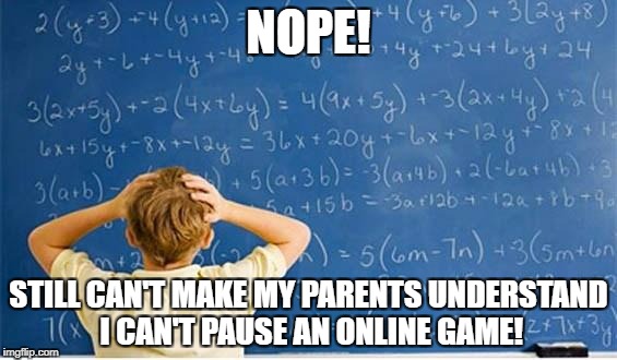 After lots of hard work... | NOPE! STILL CAN'T MAKE MY PARENTS UNDERSTAND I CAN'T PAUSE AN ONLINE GAME! | image tagged in maths,memes,funny,parents | made w/ Imgflip meme maker