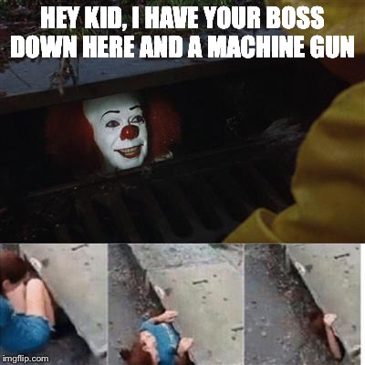 pennywise in sewer | HEY KID, I HAVE YOUR BOSS DOWN HERE AND A MACHINE GUN | image tagged in pennywise in sewer | made w/ Imgflip meme maker