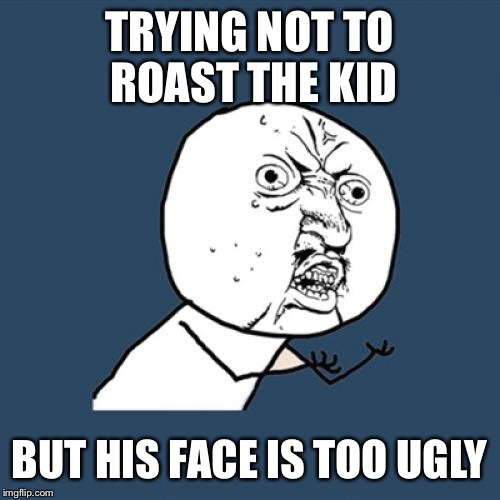 Yap | TRYING NOT TO ROAST THE KID; BUT HIS FACE IS TOO UGLY | image tagged in memes,y u no | made w/ Imgflip meme maker