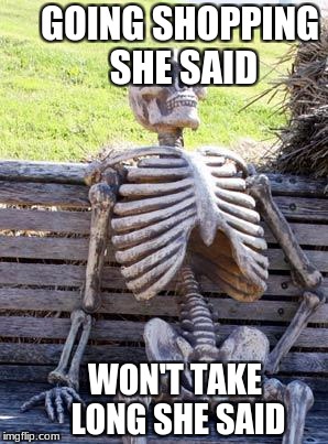 Waiting Skeleton Meme | GOING SHOPPING SHE SAID; WON'T TAKE LONG SHE SAID | image tagged in memes,waiting skeleton | made w/ Imgflip meme maker