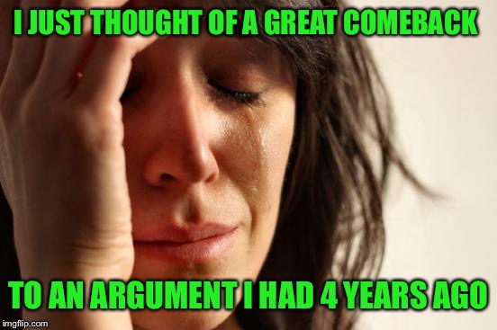 First World Problems |  I JUST THOUGHT OF A GREAT COMEBACK; TO AN ARGUMENT I HAD 4 YEARS AGO | image tagged in memes,first world problems,too late | made w/ Imgflip meme maker