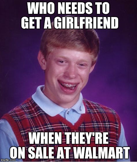 Bad Luck Brian Meme | WHO NEEDS TO GET A GIRLFRIEND; WHEN THEY'RE ON SALE AT WALMART | image tagged in memes,bad luck brian | made w/ Imgflip meme maker