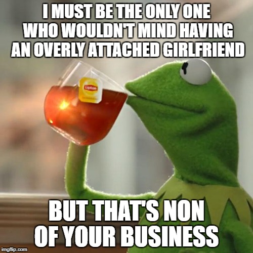 But That's None Of My Business | I MUST BE THE ONLY ONE WHO WOULDN'T MIND HAVING AN OVERLY ATTACHED GIRLFRIEND; BUT THAT'S NON OF YOUR BUSINESS | image tagged in memes,but thats none of my business,kermit the frog | made w/ Imgflip meme maker