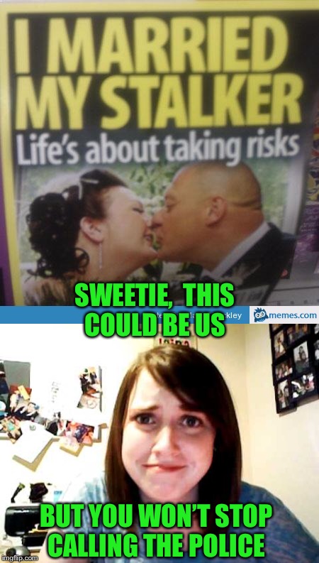 Overly attached girlfriend Weekend!! | SWEETIE,  THIS COULD BE US; BUT YOU WON’T STOP CALLING THE POLICE | image tagged in overly attached girlfriend weekend | made w/ Imgflip meme maker