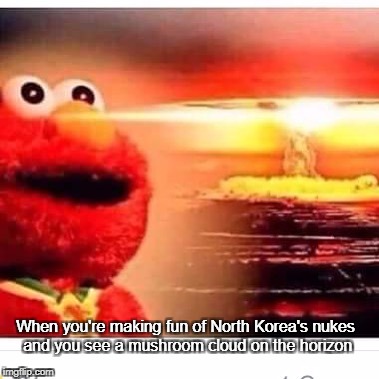 Nuclear Armageddon is the Best Armageddon! | When you're making fun of North Korea's nukes and you see a mushroom cloud on the horizon | image tagged in memes,funny,nuclear war,north korea | made w/ Imgflip meme maker