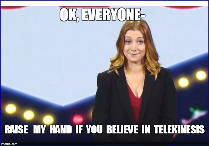 P & T; F U 2 | OK, EVERYONE-; RAISE   MY  HAND  IF  YOU  BELIEVE  IN  TELEKINESIS | image tagged in funny | made w/ Imgflip meme maker