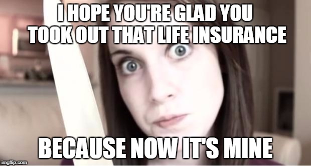 The week may be over but Finb's memes are still ongoing | I HOPE YOU'RE GLAD YOU TOOK OUT THAT LIFE INSURANCE; BECAUSE NOW IT'S MINE | image tagged in overly attached girlfriend knife,overly attached girlfriend,overly attached girlfriend weekend,funny,memes | made w/ Imgflip meme maker