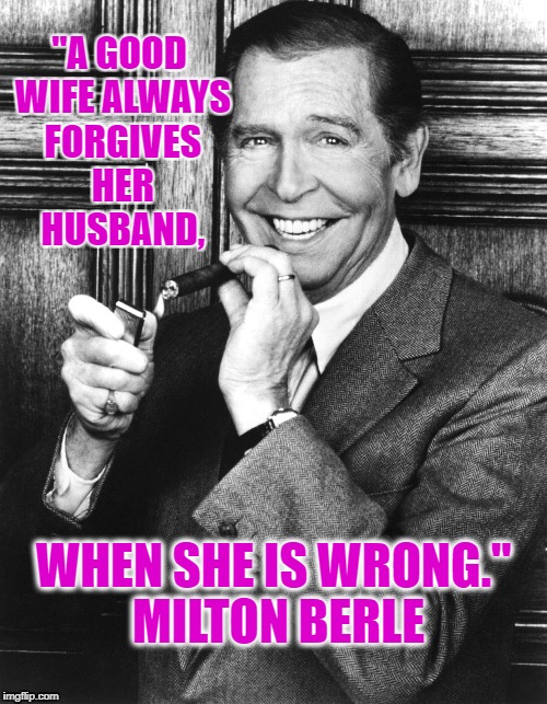 Milton Berle | "A GOOD WIFE ALWAYS FORGIVES HER HUSBAND, WHEN SHE IS WRONG." MILTON BERLE | image tagged in milton berle | made w/ Imgflip meme maker