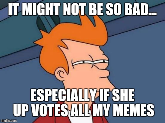 Futurama Fry Meme | IT MIGHT NOT BE SO BAD... ESPECIALLY IF SHE UP VOTES ALL MY MEMES | image tagged in memes,futurama fry | made w/ Imgflip meme maker