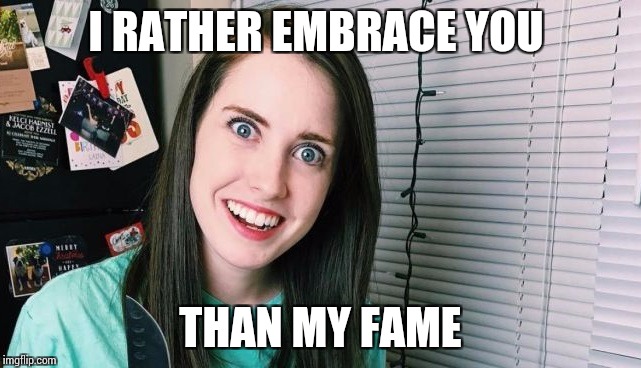 I RATHER EMBRACE YOU THAN MY FAME | made w/ Imgflip meme maker