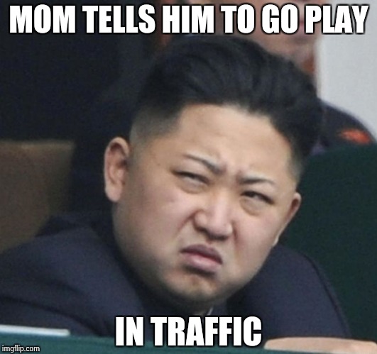 Bad Luck Kim , why haven't we done this before | MOM TELLS HIM TO GO PLAY; IN TRAFFIC | image tagged in kim jong un birthday,old joke,bad luck,kim jong un sad,that face you make when | made w/ Imgflip meme maker