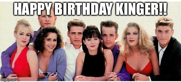 90210 | HAPPY BIRTHDAY KINGER!! | image tagged in 90210 | made w/ Imgflip meme maker