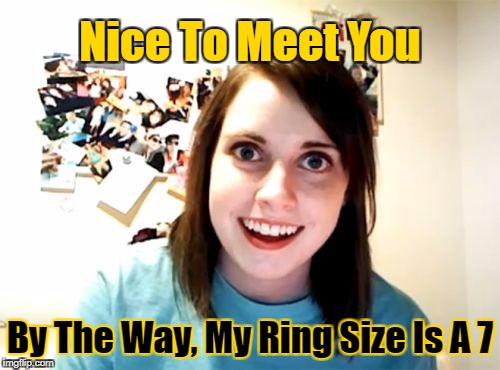 She's Got No Time To Waste! Overly Attached Girlfriend Weekend, a socrates, isayisay and Craziness_all_the_way event Nov 10-12th |  Nice To Meet You; By The Way, My Ring Size Is A 7 | image tagged in memes,overly attached girlfriend,overly attached girlfriend weekend,quick on it,crazy,socrates meme | made w/ Imgflip meme maker
