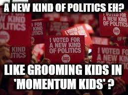 momentum kids - grooming | A NEW KIND OF POLITICS EH? LIKE GROOMING KIDS IN 




'MOMENTUM KIDS' ? | image tagged in corbyn momentum grooming kids | made w/ Imgflip meme maker