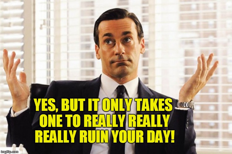 YES, BUT IT ONLY TAKES ONE TO REALLY REALLY REALLY RUIN YOUR DAY! | made w/ Imgflip meme maker