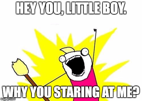 X All The Y | HEY YOU, LITTLE BOY. WHY YOU STARING AT ME? | image tagged in memes,x all the y | made w/ Imgflip meme maker