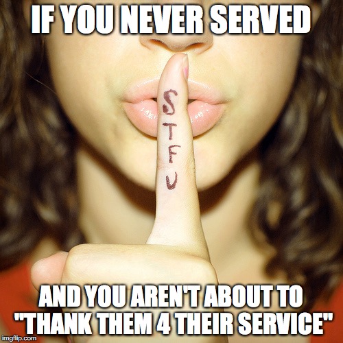 STFU | IF YOU NEVER SERVED; AND YOU AREN'T ABOUT TO "THANK THEM 4 THEIR SERVICE" | image tagged in stfu | made w/ Imgflip meme maker