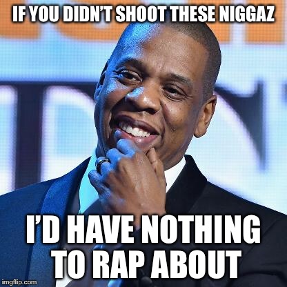 IF YOU DIDN’T SHOOT THESE N**GAZ I’D HAVE NOTHING TO RAP ABOUT | made w/ Imgflip meme maker