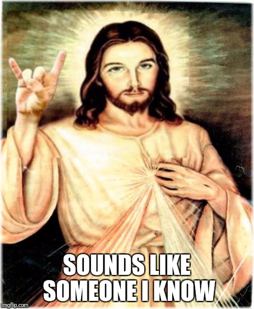Metal Jesus Meme | SOUNDS LIKE SOMEONE I KNOW | image tagged in memes,metal jesus | made w/ Imgflip meme maker