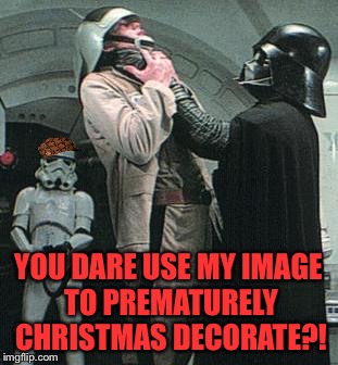 YOU DARE USE MY IMAGE TO PREMATURELY CHRISTMAS DECORATE?! | made w/ Imgflip meme maker