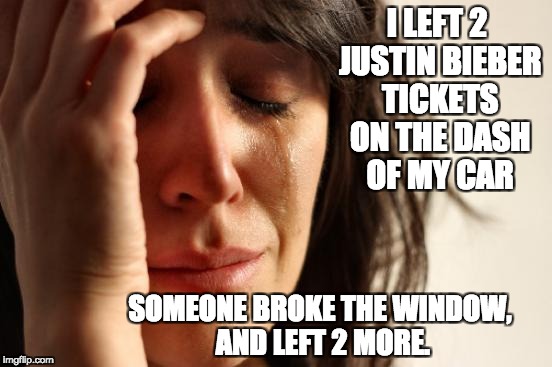 First World Problems | I LEFT 2 JUSTIN BIEBER TICKETS ON THE DASH OF MY CAR; SOMEONE BROKE THE WINDOW, AND LEFT 2 MORE. | image tagged in memes,first world problems | made w/ Imgflip meme maker