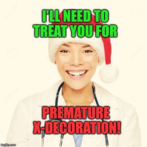 Santa Came Early Again... | I'LL NEED TO TREAT YOU FOR; PREMATURE X-DECORATION! | image tagged in xmas,sexy women,doctor,merry christmas,holidays | made w/ Imgflip meme maker