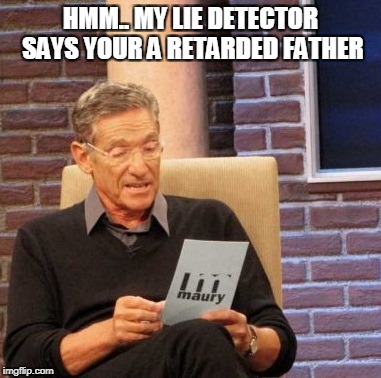 Maury Lie Detector | HMM.. MY LIE DETECTOR SAYS YOUR A RETARDED FATHER | image tagged in memes,maury lie detector | made w/ Imgflip meme maker