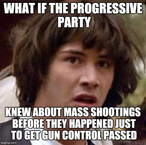 Conspiracy Keanu | WHAT IF THE PROGRESSIVE PARTY; KNEW ABOUT MASS SHOOTINGS BEFORE THEY HAPPENED JUST TO GET GUN CONTROL PASSED | image tagged in memes,conspiracy keanu | made w/ Imgflip meme maker