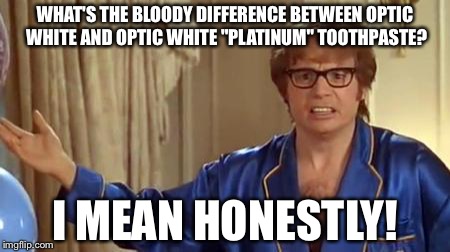 Austin Powers Honestly Meme | WHAT'S THE BLOODY DIFFERENCE BETWEEN OPTIC WHITE AND OPTIC WHITE "PLATINUM" TOOTHPASTE? I MEAN HONESTLY! | image tagged in memes,austin powers honestly | made w/ Imgflip meme maker