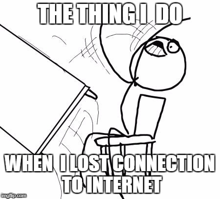 Table Flip Guy Meme | THE THING I  DO; WHEN  I LOST CONNECTION TO INTERNET | image tagged in memes,table flip guy | made w/ Imgflip meme maker