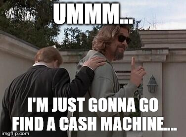 UMMM... I'M JUST GONNA GO FIND A CASH MACHINE.... | image tagged in cash machine | made w/ Imgflip meme maker
