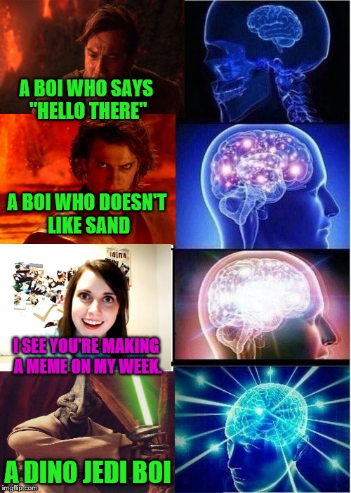 When you need to make a meme about Star wars, but yo impatient | A BOI WHO SAYS "HELLO THERE"; A BOI WHO DOESN'T LIKE SAND; I SEE YOU'RE MAKING A MEME ON MY WEEK. A DINO JEDI BOI | image tagged in memes,expanding brain,overly attached girlfriend weekend,overly attached girlfriend,star wars | made w/ Imgflip meme maker