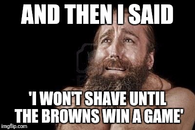It might happen today | AND THEN I SAID; 'I WON'T SHAVE UNTIL THE BROWNS WIN A GAME' | image tagged in beard man crying,cleveland browns,nfl | made w/ Imgflip meme maker