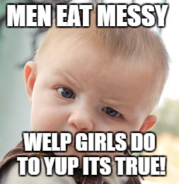 Skeptical Baby | MEN EAT MESSY; WELP GIRLS DO TO YUP ITS TRUE! | image tagged in memes,skeptical baby | made w/ Imgflip meme maker