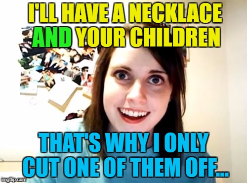 Ouch! OAG weekend. I'm sure she's nice in real life... Hopefully :) | I'LL HAVE A NECKLACE AND YOUR CHILDREN; AND; THAT'S WHY I ONLY CUT ONE OF THEM OFF... | image tagged in memes,overly attached girlfriend,ouch | made w/ Imgflip meme maker