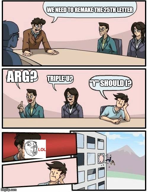 Boardroom Meeting Suggestion Meme | WE NEED TO REMAKE THE 25TH LETTER; ARG? TRIPLE-U? "Y" SHOULD I? | image tagged in memes,boardroom meeting suggestion | made w/ Imgflip meme maker