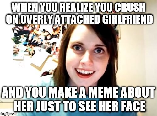 Am I the only one ? ;) | WHEN YOU REALIZE YOU CRUSH ON OVERLY ATTACHED GIRLFRIEND; AND YOU MAKE A MEME ABOUT HER JUST TO SEE HER FACE | image tagged in memes,overly attached girlfriend,overly attached girlfriend weekend | made w/ Imgflip meme maker